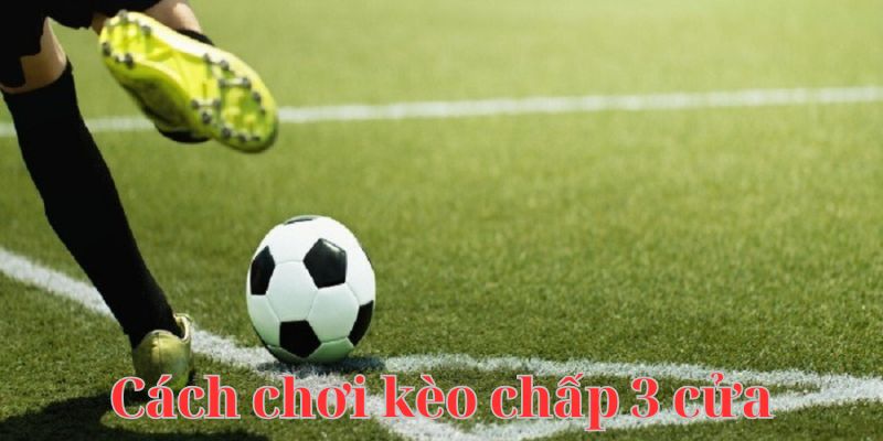 Cách chơi kèo chấp 3 cửa